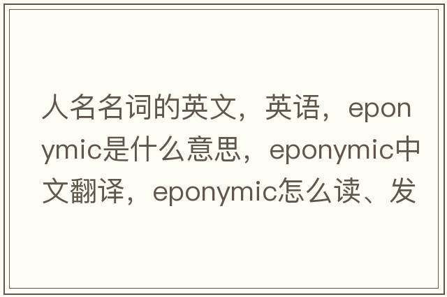 人名名詞的英文，英語(yǔ)，eponymic是什么意思，eponymic中文翻譯，eponymic怎么讀、發(fā)音、用法及例句