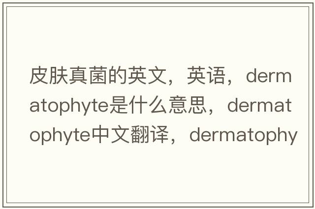 皮膚真菌的英文，英語(yǔ)，dermatophyte是什么意思，dermatophyte中文翻譯，dermatophyte怎么讀、發(fā)音、用法及例句