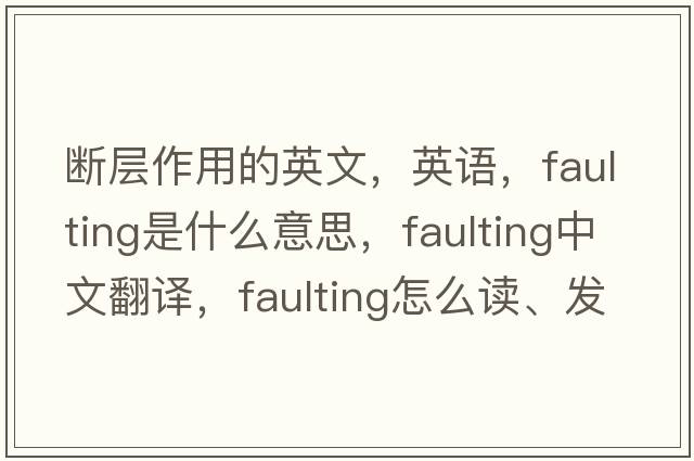 斷層作用的英文，英語(yǔ)，faulting是什么意思，faulting中文翻譯，faulting怎么讀、發(fā)音、用法及例句