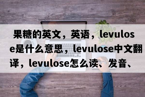  果糖的英文，英語(yǔ)，levulose是什么意思，levulose中文翻譯，levulose怎么讀、發(fā)音、用法及例句