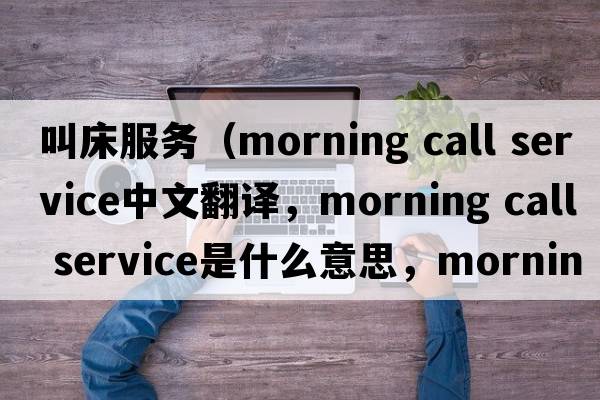 叫床服務(wù)（morning call service中文翻譯，morning call service是什么意思，morning call service發(fā)音、用法及例句）