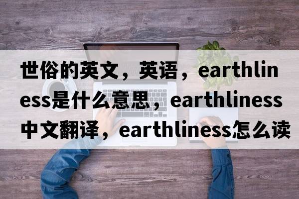 世俗的英文，英語(yǔ)，earthliness是什么意思，earthliness中文翻譯，earthliness怎么讀、發(fā)音、用法及例句