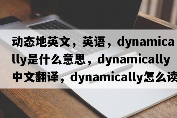 動(dòng)態(tài)地英文，英語(yǔ)，dynamically是什么意思，dynamically中文翻譯，dynamically怎么讀、發(fā)音、用法及例句