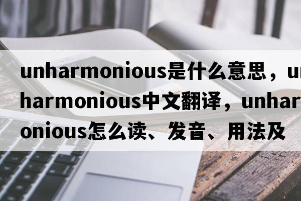 unharmonious是什么意思，unharmonious中文翻譯，unharmonious怎么讀、發(fā)音、用法及例句