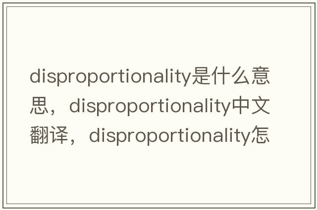 disproportionality是什么意思，disproportionality中文翻譯，disproportionality怎么讀、發(fā)音、用法及例句