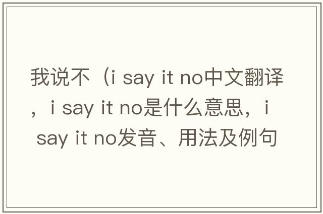 我說(shuō)不（i say it no中文翻譯，i say it no是什么意思，i say it no發(fā)音、用法及例句）