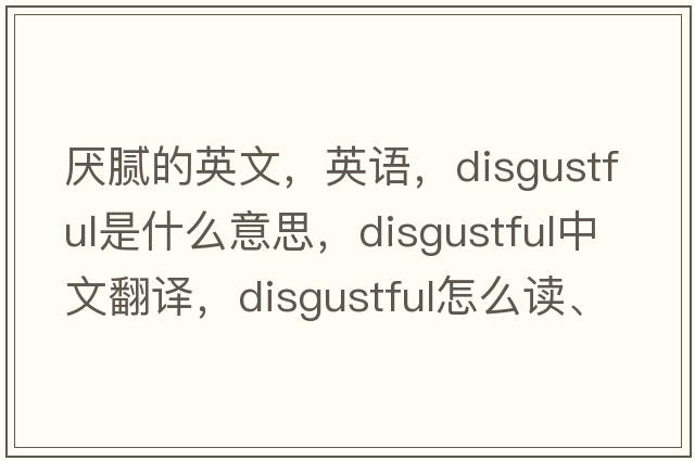 厭膩的英文，英語(yǔ)，disgustful是什么意思，disgustful中文翻譯，disgustful怎么讀、發(fā)音、用法及例句