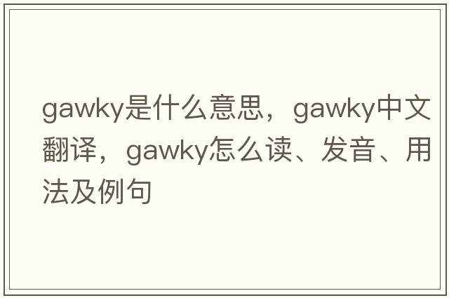 gawky是什么意思，gawky中文翻譯，gawky怎么讀、發(fā)音、用法及例句