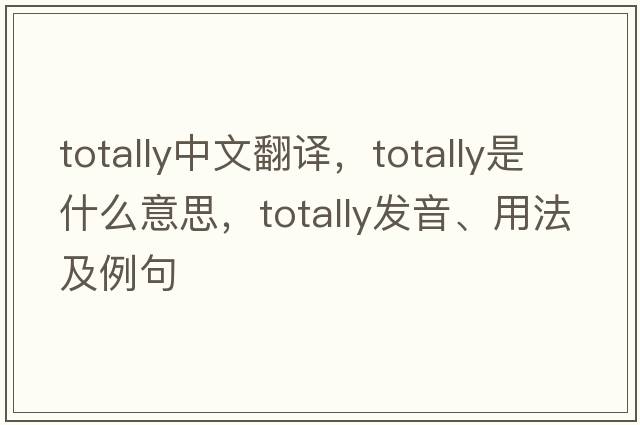 totally中文翻譯，totally是什么意思，totally發(fā)音、用法及例句