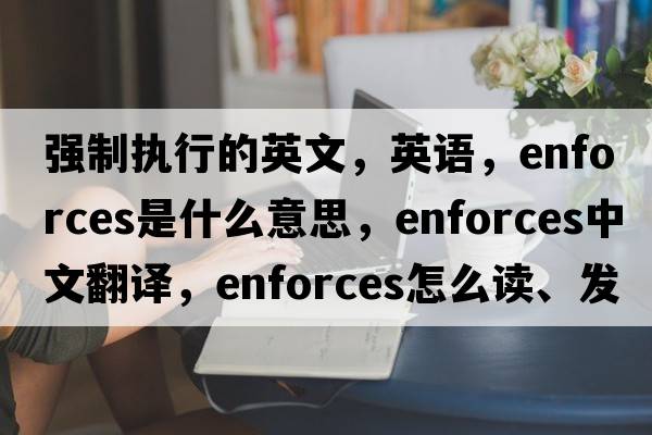強制執行的英文，英語(yǔ)，enforces是什么意思，enforces中文翻譯，enforces怎么讀、發(fā)音、用法及例句