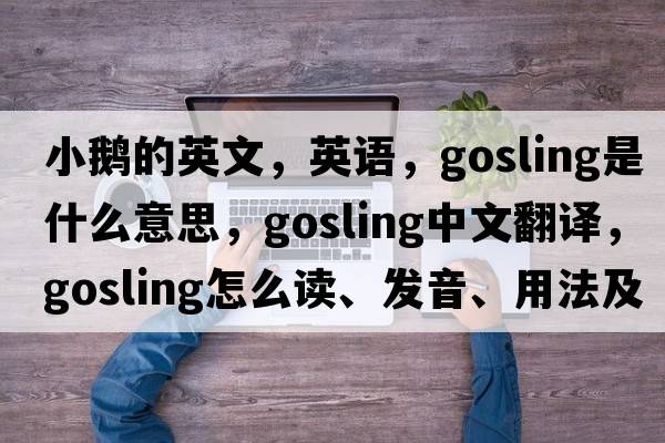 小鵝的英文，英語(yǔ)，gosling是什么意思，gosling中文翻譯，gosling怎么讀、發(fā)音、用法及例句