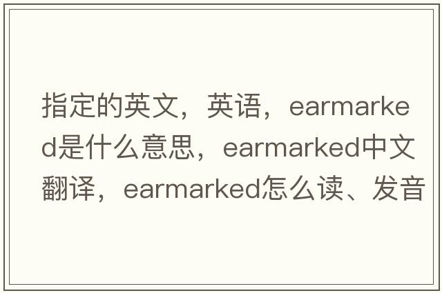 指定的英文，英語(yǔ)，earmarked是什么意思，earmarked中文翻譯，earmarked怎么讀、發(fā)音、用法及例句