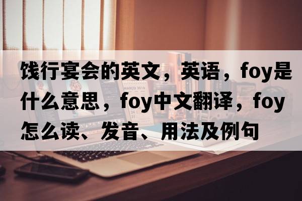 餞行宴會(huì )的英文，英語(yǔ)，foy是什么意思，foy中文翻譯，foy怎么讀、發(fā)音、用法及例句