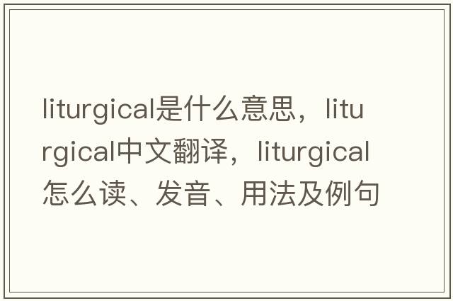 liturgical是什么意思，liturgical中文翻譯，liturgical怎么讀、發(fā)音、用法及例句