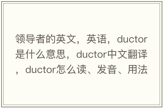 領(lǐng)導者的英文，英語(yǔ)，ductor是什么意思，ductor中文翻譯，ductor怎么讀、發(fā)音、用法及例句