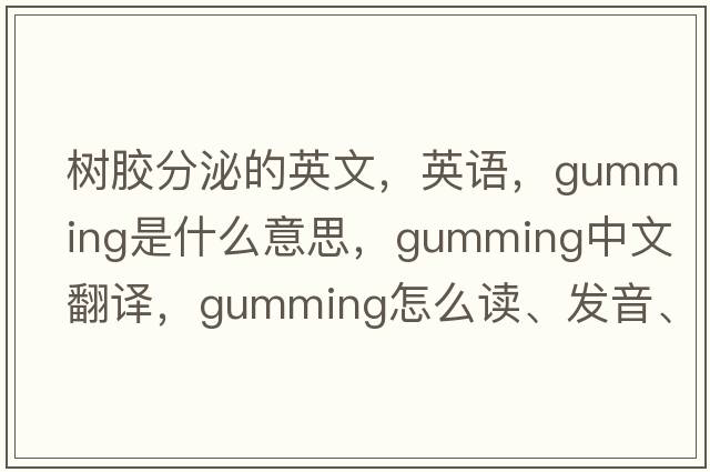 樹(shù)膠分泌的英文，英語(yǔ)，gumming是什么意思，gumming中文翻譯，gumming怎么讀、發(fā)音、用法及例句