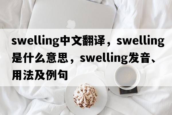 swelling中文翻譯，swelling是什么意思，swelling發(fā)音、用法及例句