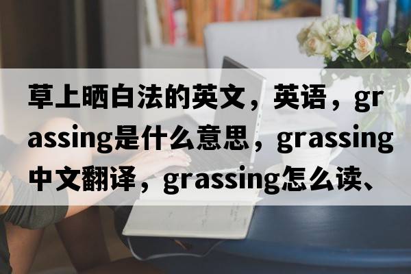 草上曬白法的英文，英語(yǔ)，grassing是什么意思，grassing中文翻譯，grassing怎么讀、發(fā)音、用法及例句