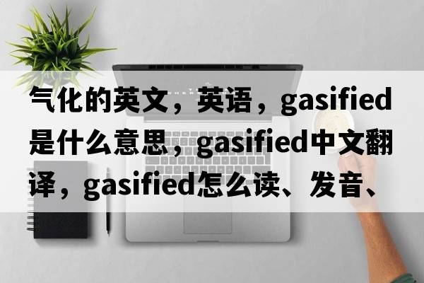 氣化的英文，英語(yǔ)，gasified是什么意思，gasified中文翻譯，gasified怎么讀、發(fā)音、用法及例句