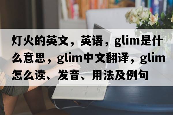 燈火的英文，英語(yǔ)，glim是什么意思，glim中文翻譯，glim怎么讀、發(fā)音、用法及例句
