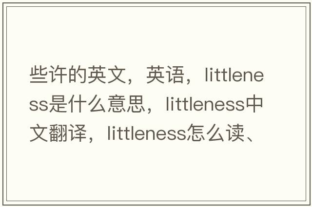 些許的英文，英語(yǔ)，littleness是什么意思，littleness中文翻譯，littleness怎么讀、發(fā)音、用法及例句