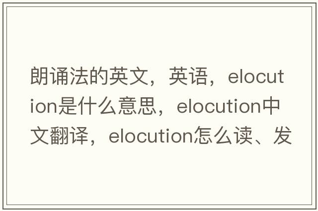 朗誦法的英文，英語(yǔ)，elocution是什么意思，elocution中文翻譯，elocution怎么讀、發(fā)音、用法及例句