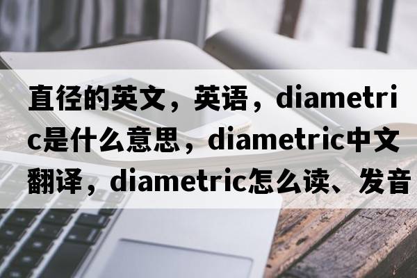 直徑的英文，英語(yǔ)，diametric是什么意思，diametric中文翻譯，diametric怎么讀、發(fā)音、用法及例句