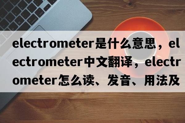 electrometer是什么意思，electrometer中文翻譯，electrometer怎么讀、發(fā)音、用法及例句