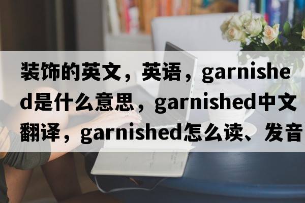 裝飾的英文，英語(yǔ)，garnished是什么意思，garnished中文翻譯，garnished怎么讀、發(fā)音、用法及例句