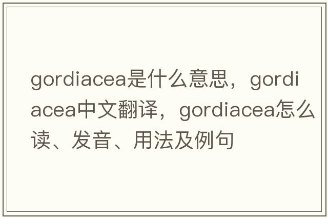 Gordiacea是什么意思，Gordiacea中文翻譯，Gordiacea怎么讀、發(fā)音、用法及例句