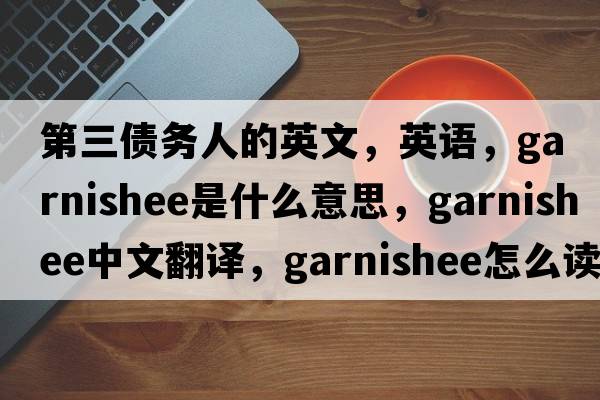 第三債務(wù)人的英文，英語(yǔ)，garnishee是什么意思，garnishee中文翻譯，garnishee怎么讀、發(fā)音、用法及例句