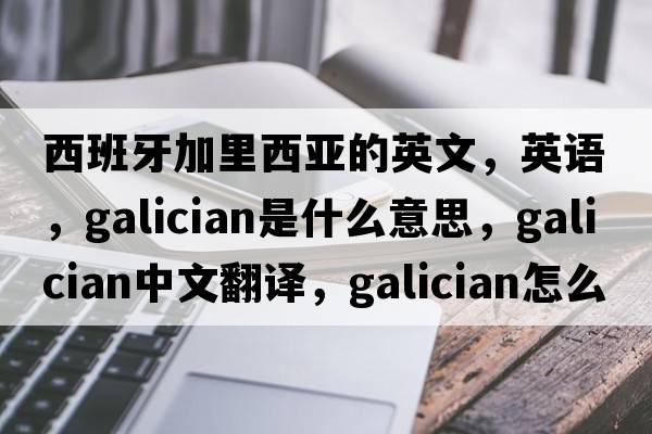 西班牙加里西亞的英文，英語(yǔ)，Galician是什么意思，Galician中文翻譯，Galician怎么讀、發(fā)音、用法及例句
