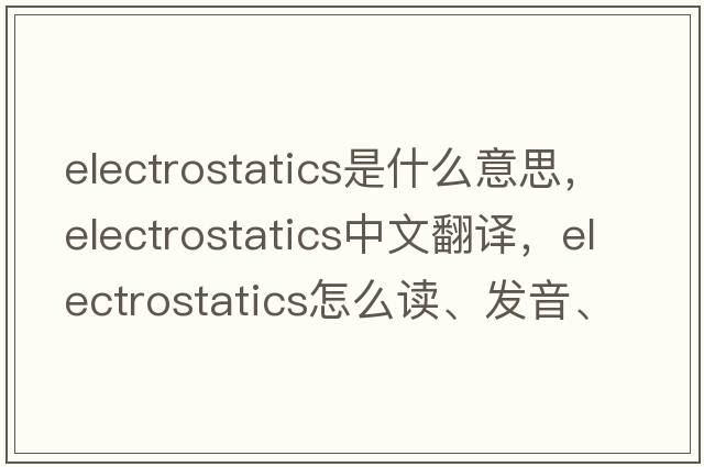 electrostatics是什么意思，electrostatics中文翻譯，electrostatics怎么讀、發(fā)音、用法及例句
