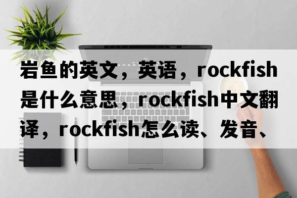 巖魚(yú)的英文，英語(yǔ)，rockfish是什么意思，rockfish中文翻譯，rockfish怎么讀、發(fā)音、用法及例句
