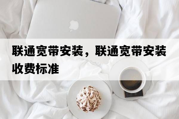 聯(lián)通寬帶安裝，聯(lián)通寬帶安裝收費標準