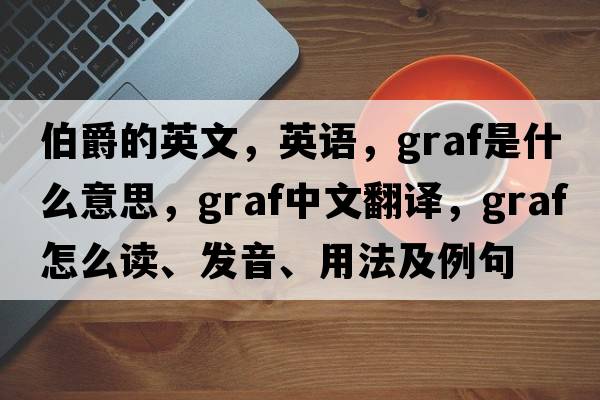 伯爵的英文，英語(yǔ)，graf是什么意思，graf中文翻譯，graf怎么讀、發(fā)音、用法及例句
