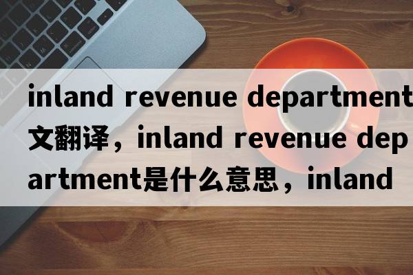 inland revenue department中文翻譯，inland revenue department是什么意思，inland revenue department發(fā)音、用法及例句