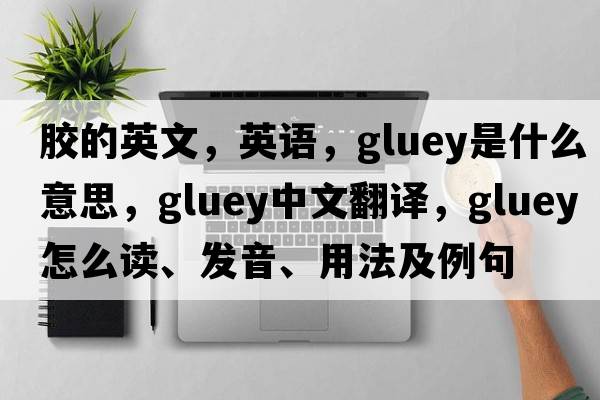 膠的英文，英語(yǔ)，gluey是什么意思，gluey中文翻譯，gluey怎么讀、發(fā)音、用法及例句