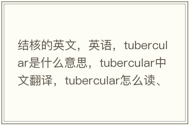 結核的英文，英語(yǔ)，tubercular是什么意思，tubercular中文翻譯，tubercular怎么讀、發(fā)音、用法及例句