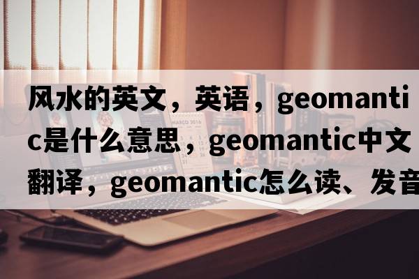 風(fēng)水的英文，英語(yǔ)，geomantic是什么意思，geomantic中文翻譯，geomantic怎么讀、發(fā)音、用法及例句