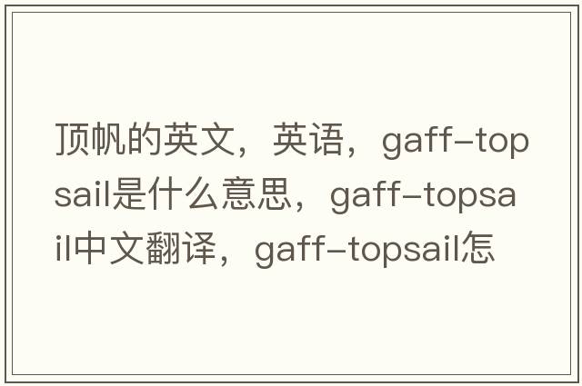 頂帆的英文，英語(yǔ)，gaff-topsail是什么意思，gaff-topsail中文翻譯，gaff-topsail怎么讀、發(fā)音、用法及例句