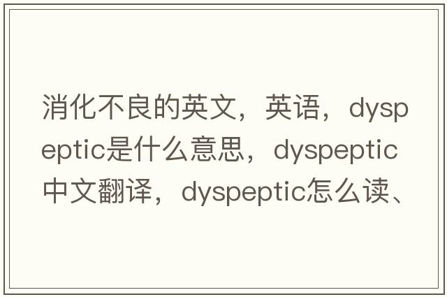 消化不良的英文，英語(yǔ)，dyspeptic是什么意思，dyspeptic中文翻譯，dyspeptic怎么讀、發(fā)音、用法及例句