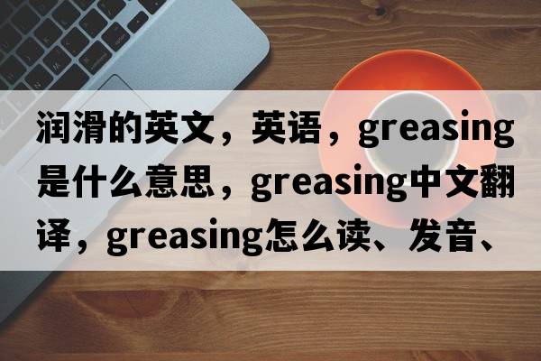 潤滑的英文，英語(yǔ)，greasing是什么意思，greasing中文翻譯，greasing怎么讀、發(fā)音、用法及例句