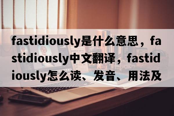 fastidiously是什么意思，fastidiously中文翻譯，fastidiously怎么讀、發(fā)音、用法及例句