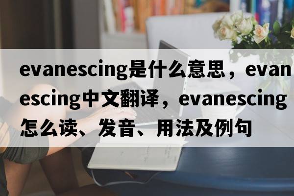 evanescing是什么意思，evanescing中文翻譯，evanescing怎么讀、發(fā)音、用法及例句