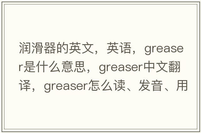 潤滑器的英文，英語(yǔ)，greaser是什么意思，greaser中文翻譯，greaser怎么讀、發(fā)音、用法及例句