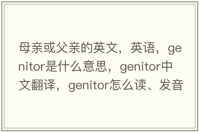 母親或父親的英文，英語(yǔ)，genitor是什么意思，genitor中文翻譯，genitor怎么讀、發(fā)音、用法及例句