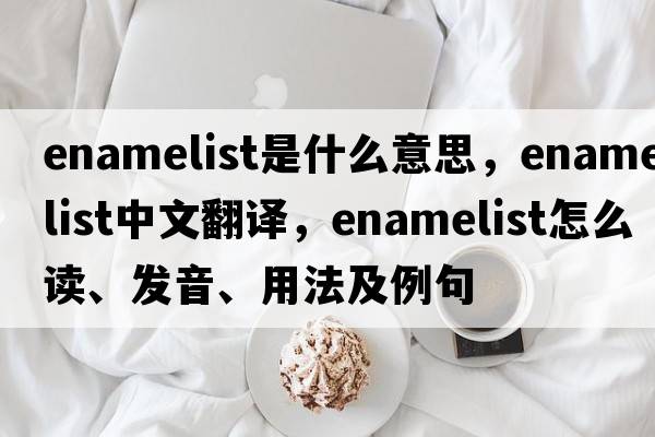 enamelist是什么意思，enamelist中文翻譯，enamelist怎么讀、發(fā)音、用法及例句