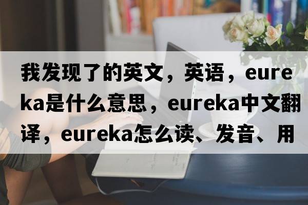 我發(fā)現了的英文，英語(yǔ)，eureka是什么意思，eureka中文翻譯，eureka怎么讀、發(fā)音、用法及例句