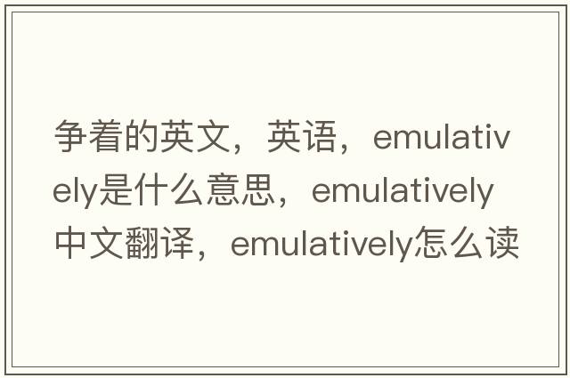 爭著(zhù)的英文，英語(yǔ)，emulatively是什么意思，emulatively中文翻譯，emulatively怎么讀、發(fā)音、用法及例句